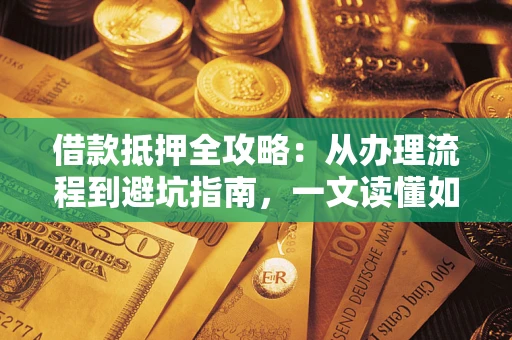 济南借款抵押全攻略：从办理流程到避坑指南，一文读懂如何安全融资