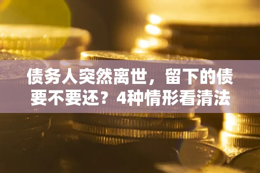济南债务人突然离世，留下的债要不要还？4种情形看清法律判决