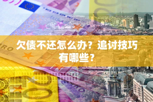 济南欠债不还怎么办？追讨技巧有哪些？