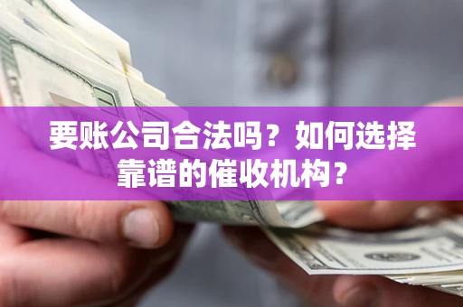 济南要账公司合法吗？如何选择靠谱的催收机构？
