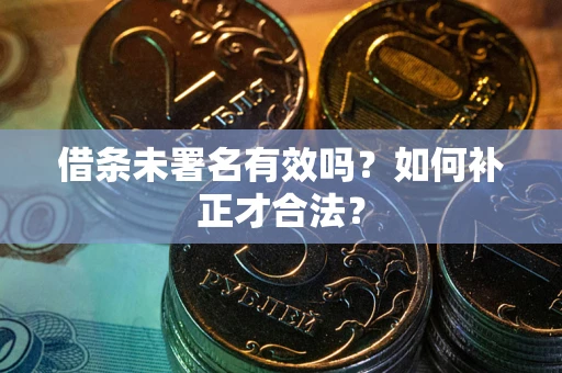 济南借条未署名有效吗？如何补正才合法？