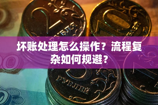 济南坏账处理怎么操作？流程复杂如何规避？