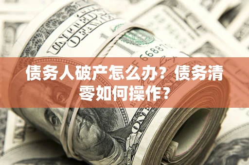 济南债务人破产怎么办？债务清零如何操作？