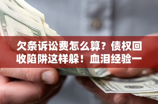 济南欠条诉讼费怎么算？债权回收陷阱这样躲！血泪经验一次讲透
