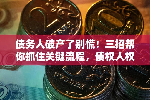 济南债务人破产了别慌！三招帮你抓住关键流程，债权人权益不再缩水
