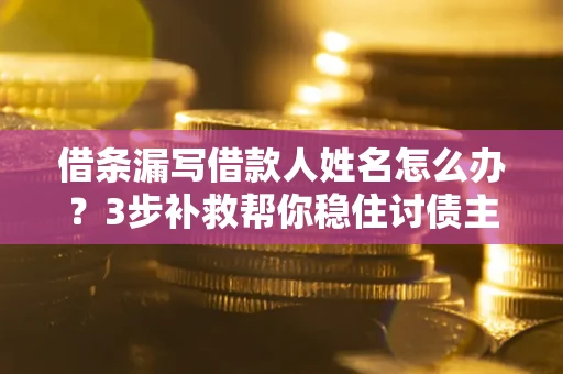 济南借条漏写借款人姓名怎么办？3步补救帮你稳住讨债主动权