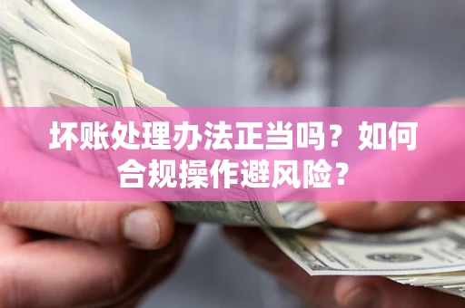 济南坏账处理办法正当吗？如何合规操作避风险？