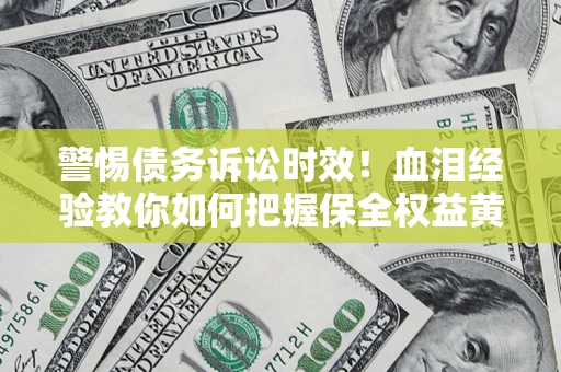 济南警惕债务诉讼时效！血泪经验教你如何把握保全权益黄金期
