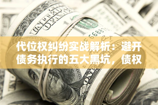 济南代位权纠纷实战解析：避开债务执行的五大黑坑，债权人必看指南