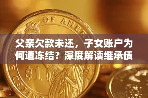 济南父亲欠款未还，子女账户为何遭冻结？深度解读继承债务迷局
