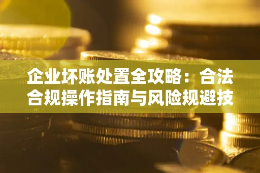 济南企业坏账处置全攻略：合法合规操作指南与风险规避技巧解析