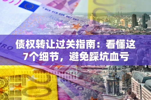 济南债权转让过关指南：看懂这7个细节，避免踩坑血亏