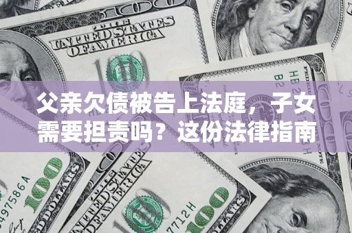 济南父亲欠债被告上法庭，子女需要担责吗？这份法律指南必须看完