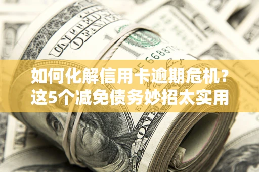 济南如何化解信用卡逾期危机？这5个减免债务妙招太实用