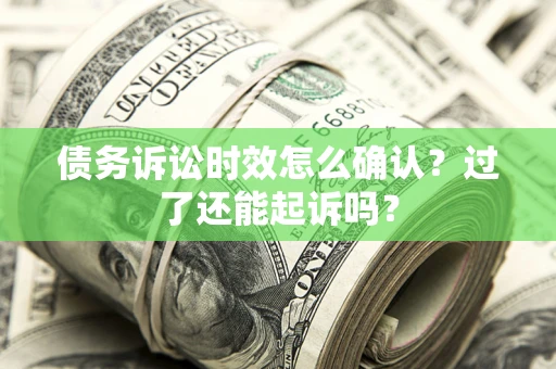 济南债务诉讼时效怎么确认？过了还能起诉吗？
