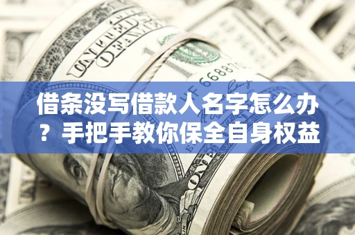 济南借条没写借款人名字怎么办？手把手教你保全自身权益