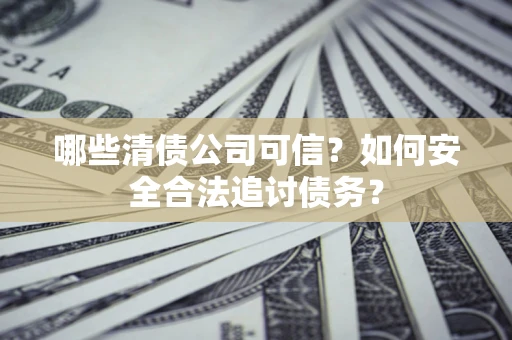 济南哪些清债公司可信？如何安全合法追讨债务？