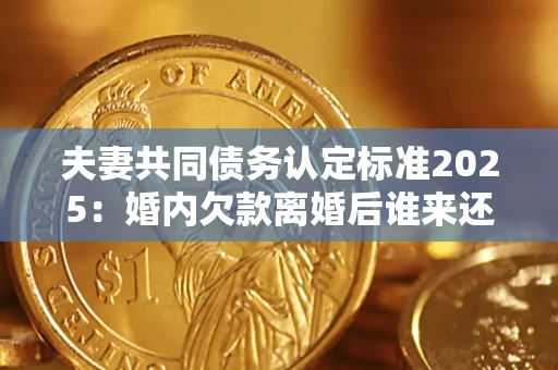 济南夫妻共同债务认定标准2025：婚内欠款离婚后谁来还？