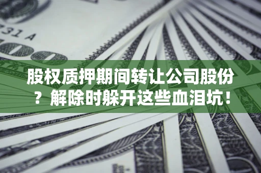 济南股权质押期间转让公司股份？解除时躲开这些血泪坑！