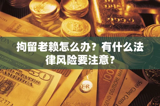 济南拘留老赖怎么办？有什么法律风险要注意？
