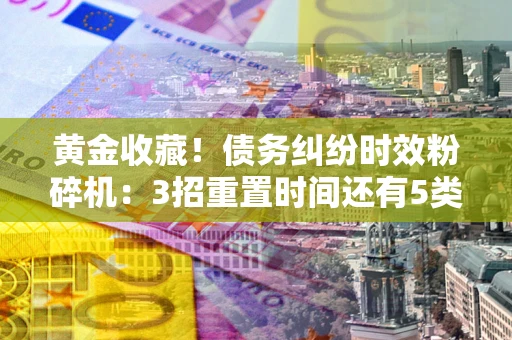济南黄金收藏！债务纠纷时效粉碎机：3招重置时间还有5类不设年限的特殊债务