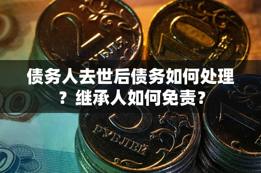 济南债务人去世后债务如何处理？继承人如何免责？