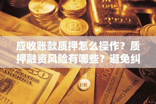 济南应收账款质押怎么操作？质押融资风险有哪些？避免纠纷高效融资技巧