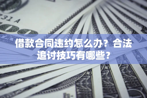 济南借款合同违约怎么办？合法追讨技巧有哪些？
