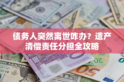 济南债务人突然离世咋办？遗产清偿责任分担全攻略