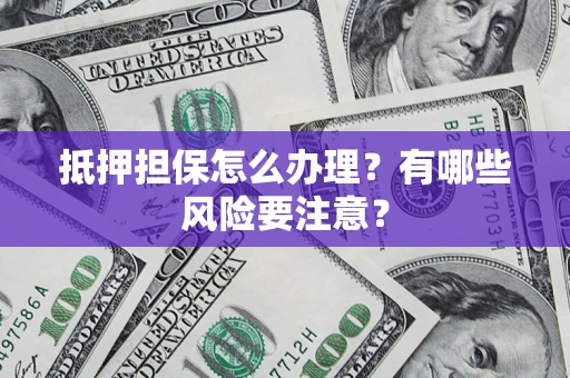 济南抵押担保怎么办理？有哪些风险要注意？