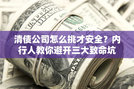 济南清债公司怎么挑才安全?内行人教你避开三大致命坑 济南清债公司怎么挑才安全?内行人教你避开三大致命坑