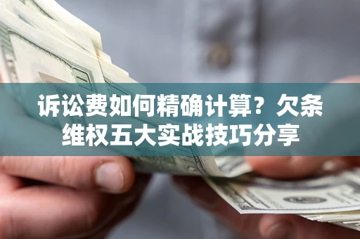 济南诉讼费如何精确计算？欠条维权五大实战技巧分享