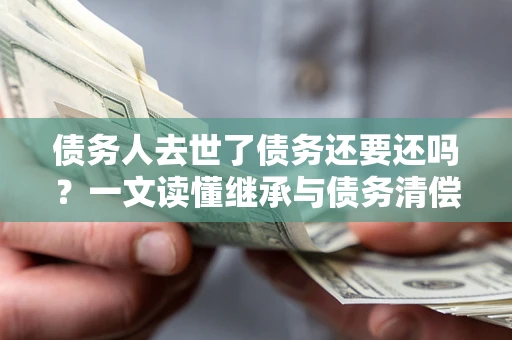 济南债务人去世了债务还要还吗？一文读懂继承与债务清偿