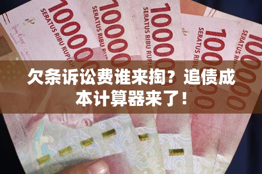 济南欠条诉讼费谁来掏？追债成本计算器来了！