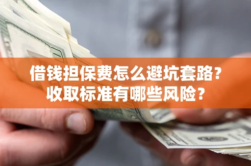 济南借钱担保费怎么避坑套路？收取标准有哪些风险？