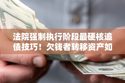 济南法院强制执行阶段最硬核追债技巧！欠钱者转移资产如何破解？