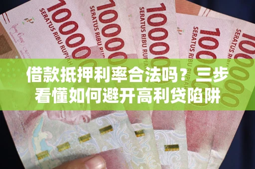 济南借款抵押利率合法吗？三步看懂如何避开高利贷陷阱