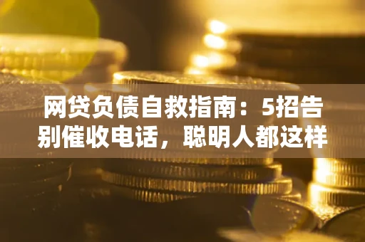 济南网贷负债自救指南：5招告别催收电话，聪明人都这样做