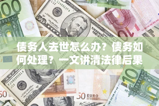 济南债务人去世怎么办？债务如何处理？一文讲清法律后果