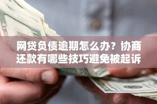济南网贷负债逾期怎么办？协商还款有哪些技巧避免被起诉？