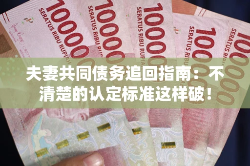 济南夫妻共同债务追回指南：不清楚的认定标准这样破！