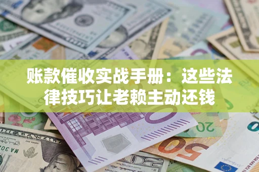 济南账款催收实战手册：这些法律技巧让老赖主动还钱
