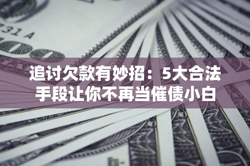 济南追讨欠款有妙招：5大合法手段让你不再当催债小白