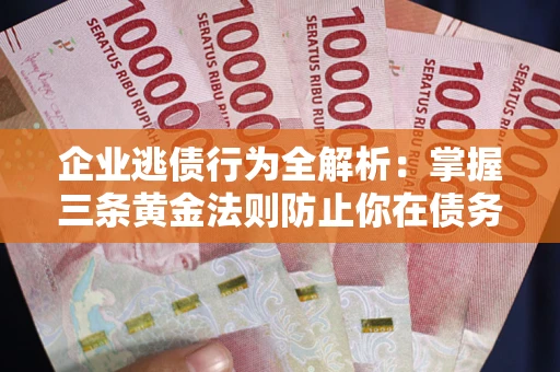 济南企业逃债行为全解析：掌握三条黄金法则防止你在债务乱局中“踩雷”