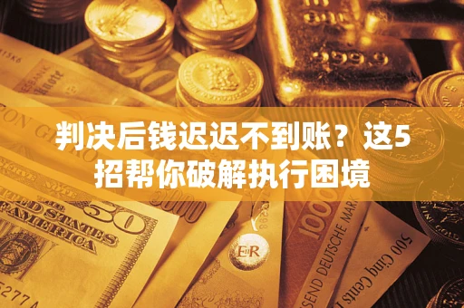 济南判决后钱迟迟不到账？这5招帮你破解执行困境