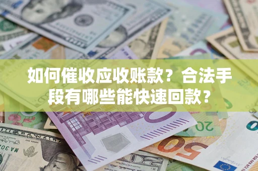 济南如何催收应收账款？合法手段有哪些能快速回款？