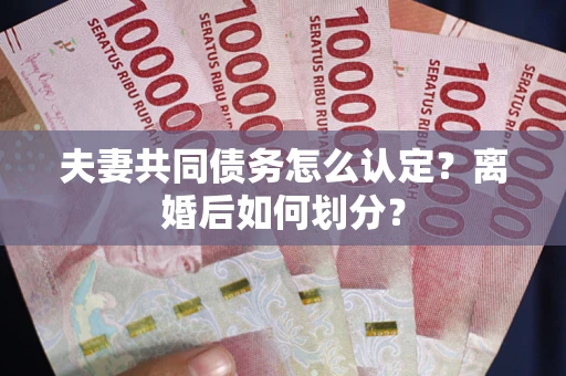 济南夫妻共同债务怎么认定？离婚后如何划分？