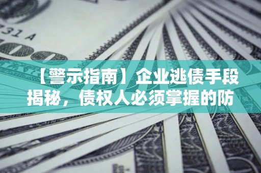 济南【警示指南】企业逃债手段揭秘，债权人必须掌握的防坑宝典