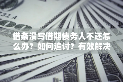 济南借条没写借期债务人不还怎么办？如何追讨？有效解决方案！