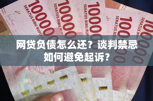 济南网贷负债怎么还？谈判禁忌如何避免起诉？